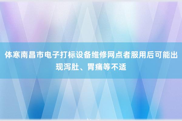 体寒南昌市电子打标设备维修网点者服用后可能出现泻肚、胃痛等不适