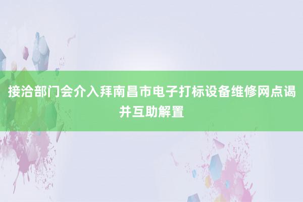 接洽部门会介入拜南昌市电子打标设备维修网点谒并互助解置