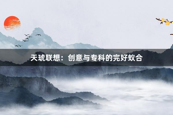 天琥联想：创意与专科的完好蚁合
