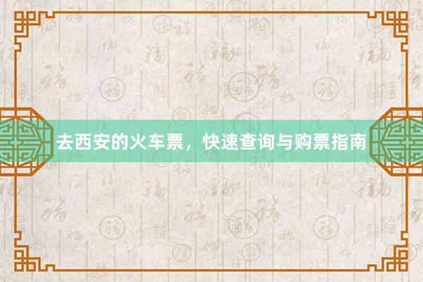 去西安的火车票，快速查询与购票指南
