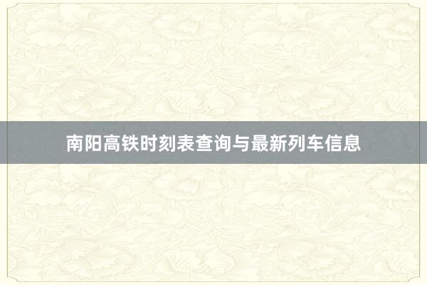 南阳高铁时刻表查询与最新列车信息